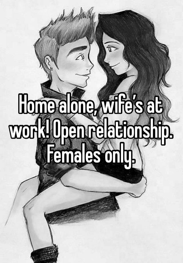 Home alone, wife’s at work! Open relationship. Females only. 