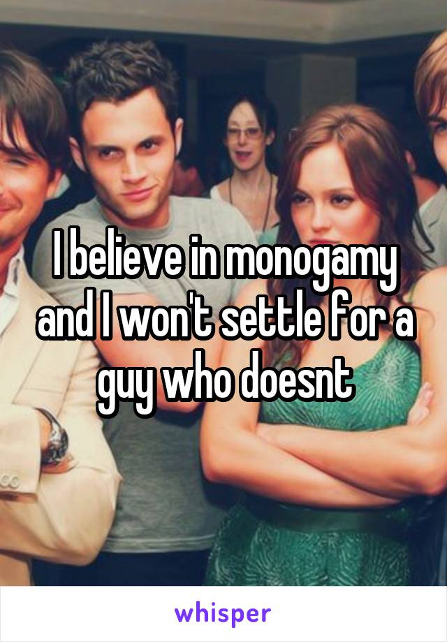 I believe in monogamy and I won't settle for a guy who doesnt