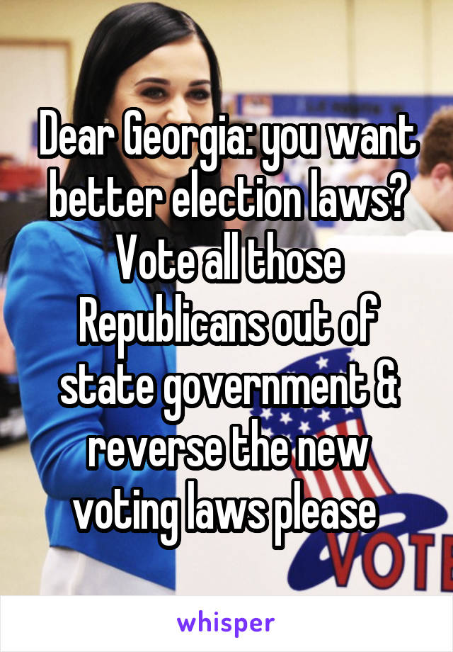 Dear Georgia: you want better election laws? Vote all those Republicans out of state government & reverse the new voting laws please 