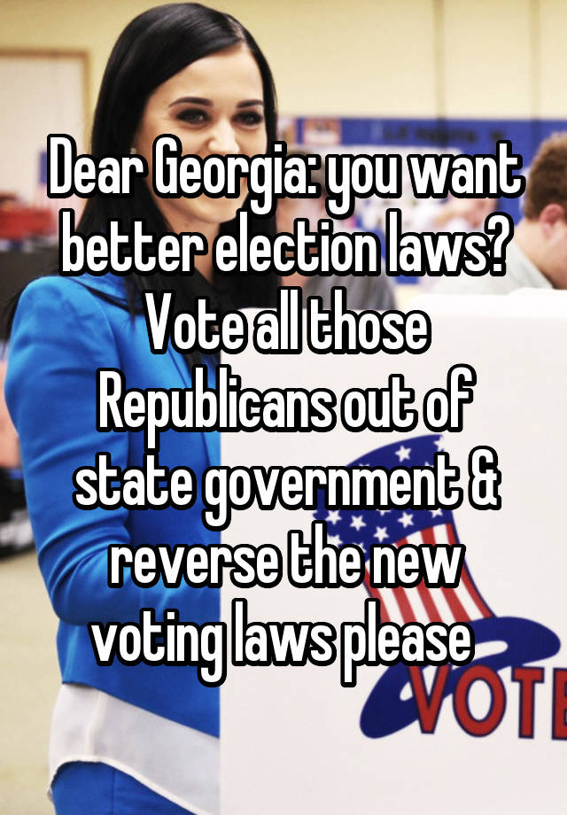 Dear Georgia: you want better election laws? Vote all those Republicans out of state government & reverse the new voting laws please 