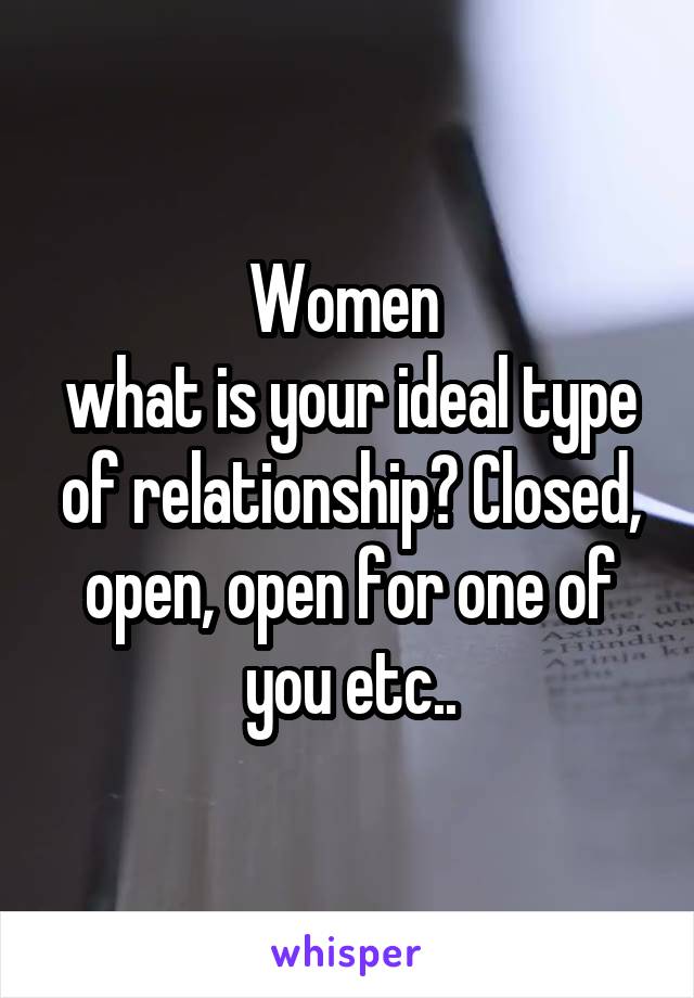 Women 
what is your ideal type of relationship? Closed, open, open for one of you etc..