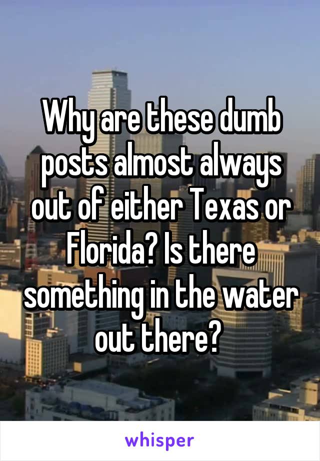 Why are these dumb posts almost always out of either Texas or Florida? Is there something in the water out there? 