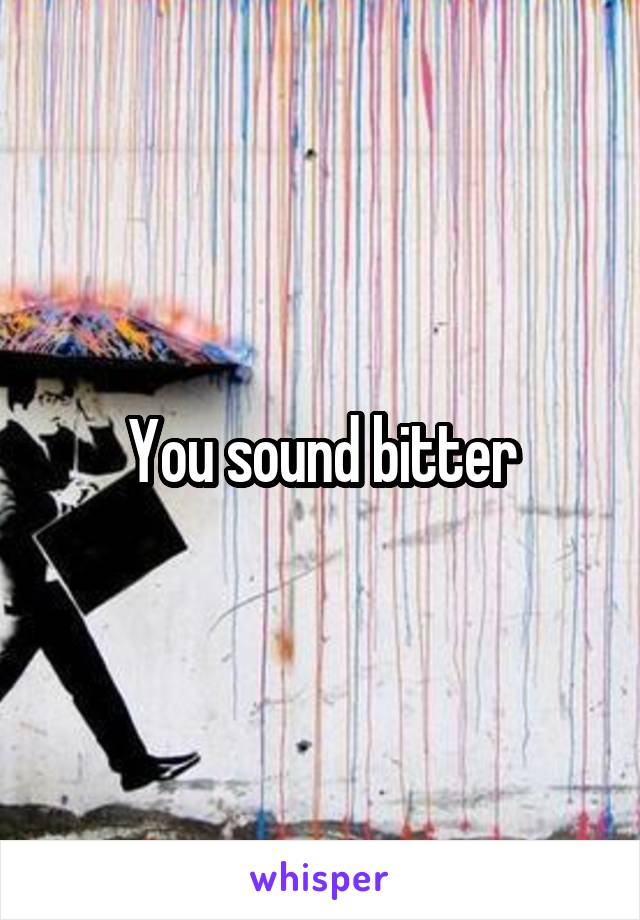 You sound bitter