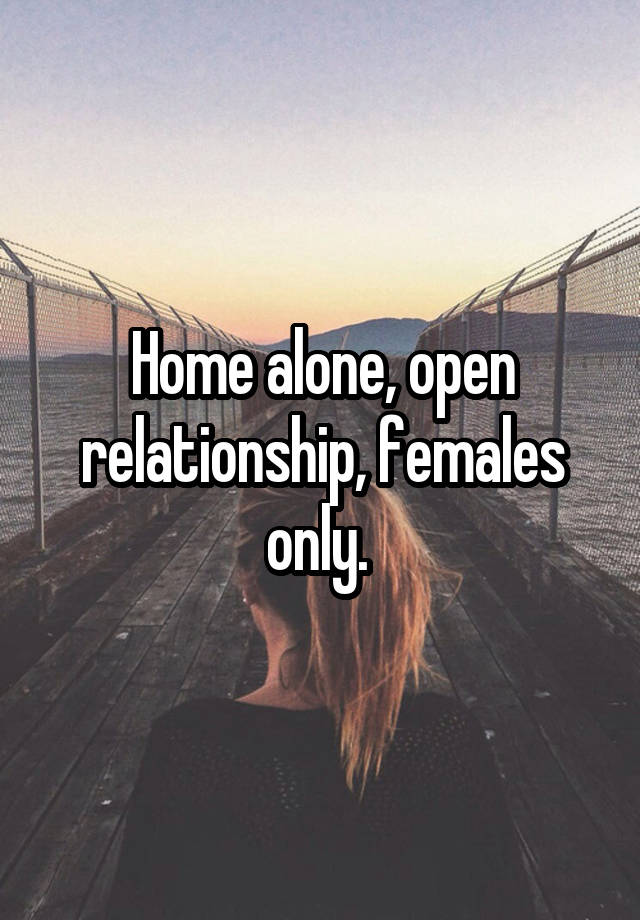 Home alone, open relationship, females only. 