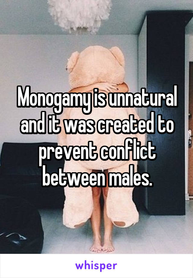 Monogamy is unnatural and it was created to prevent conflict between males.