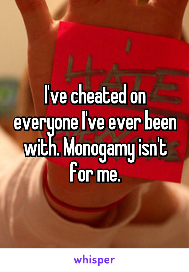 I've cheated on everyone I've ever been with. Monogamy isn't for me.