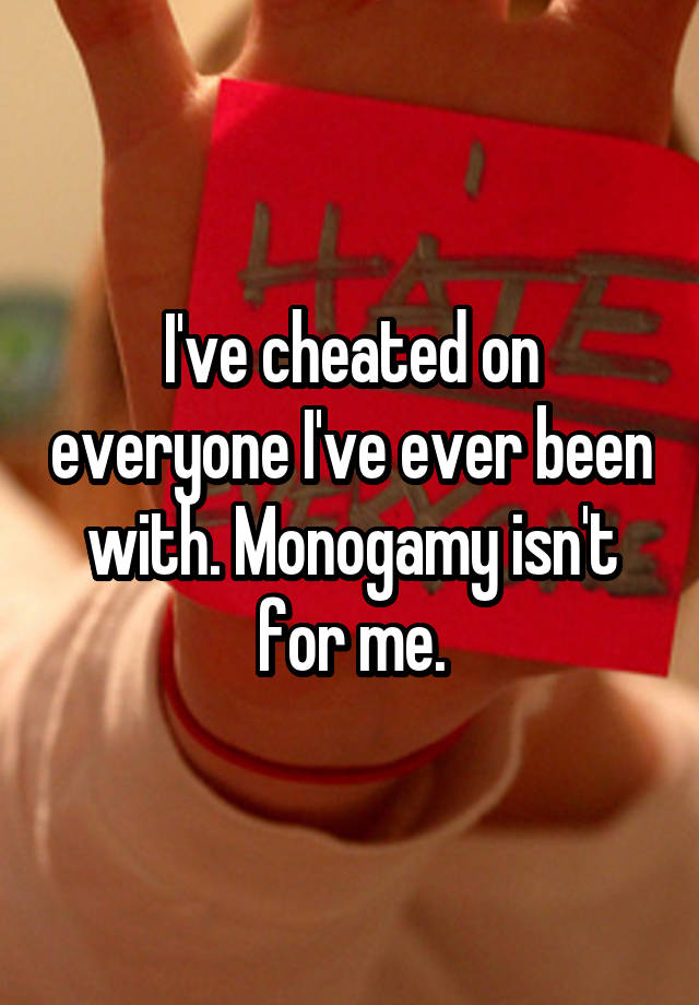 I've cheated on everyone I've ever been with. Monogamy isn't for me.