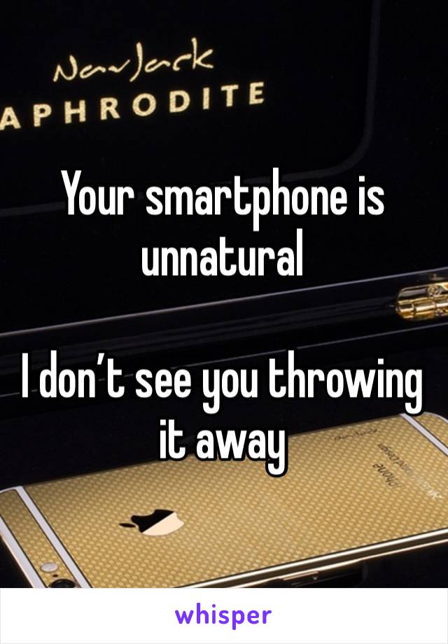 Your smartphone is unnatural

I don’t see you throwing it away