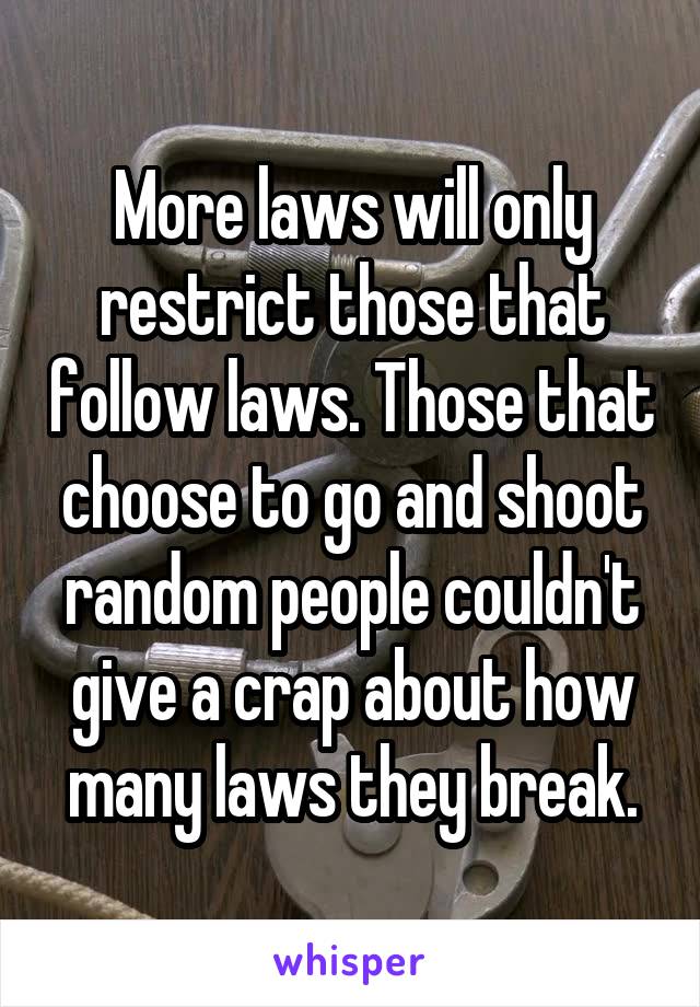 More laws will only restrict those that follow laws. Those that choose to go and shoot random people couldn't give a crap about how many laws they break.