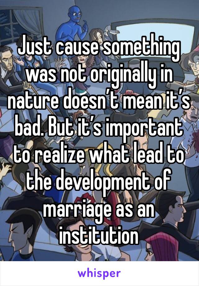 Just cause something was not originally in nature doesn’t mean it’s bad. But it’s important to realize what lead to the development of marriage as an institution 