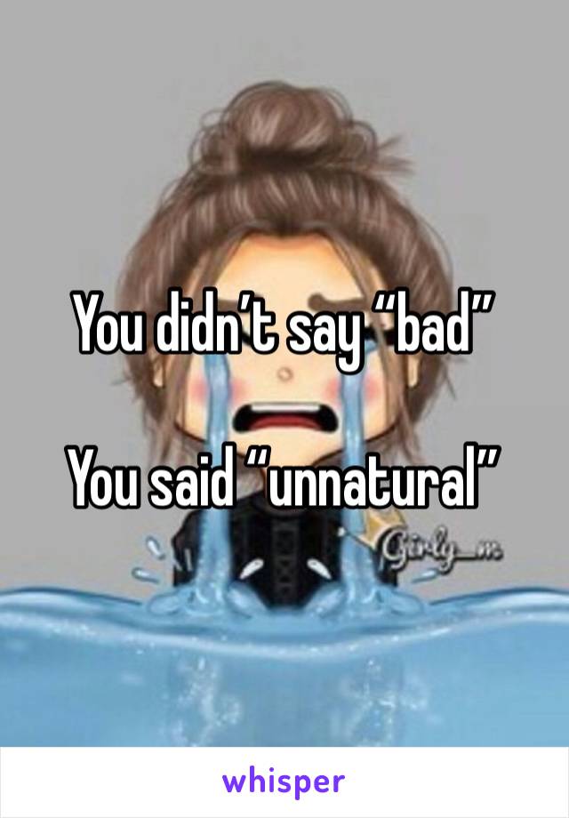 You didn’t say “bad”

You said “unnatural”