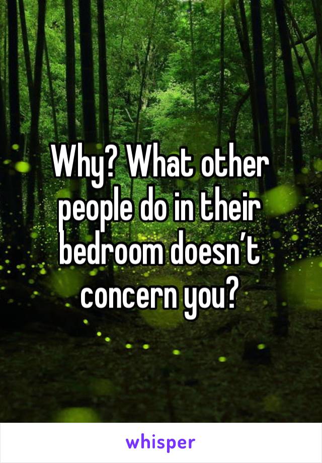 Why? What other people do in their bedroom doesn’t concern you?