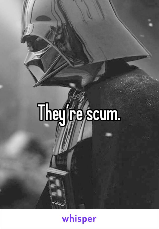 They’re scum. 