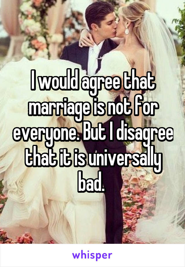 I would agree that marriage is not for everyone. But I disagree that it is universally bad. 