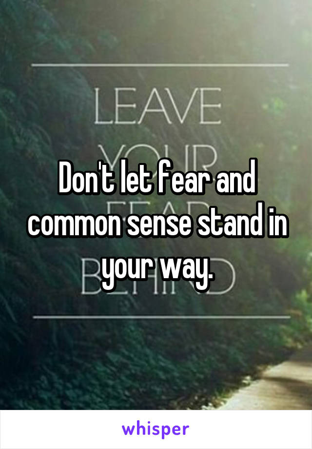 Don't let fear and common sense stand in your way.