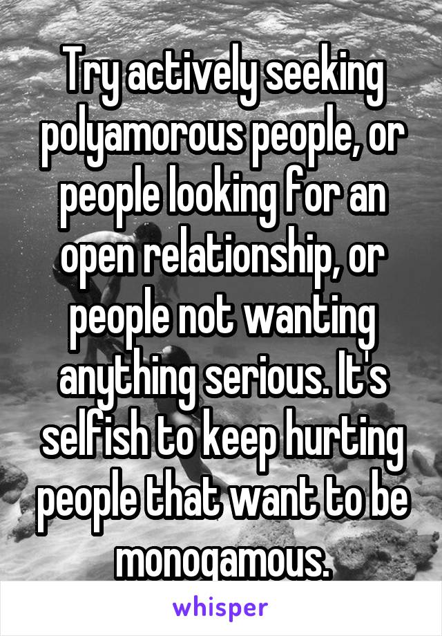 Try actively seeking polyamorous people, or people looking for an open relationship, or people not wanting anything serious. It's selfish to keep hurting people that want to be monogamous.