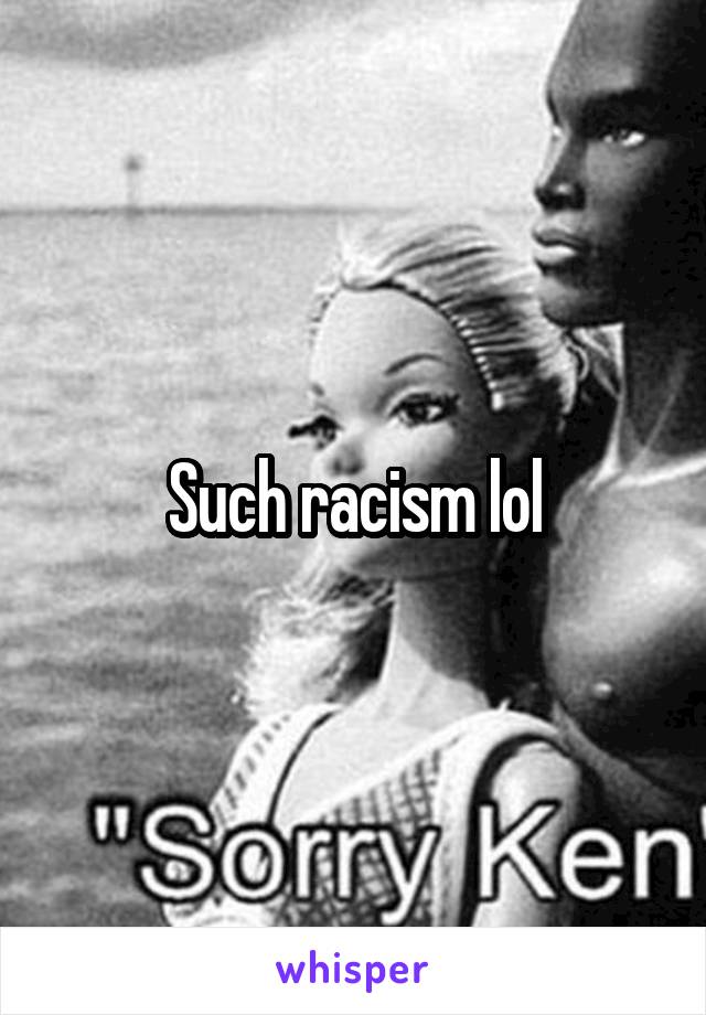 Such racism lol