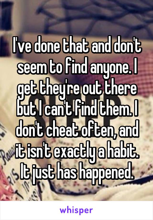 I've done that and don't seem to find anyone. I get they're out there but I can't find them. I don't cheat often, and it isn't exactly a habit. It just has happened.