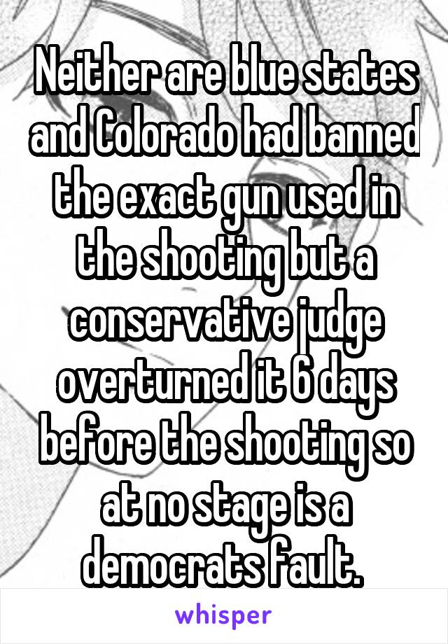 Neither are blue states and Colorado had banned the exact gun used in the shooting but a conservative judge overturned it 6 days before the shooting so at no stage is a democrats fault. 