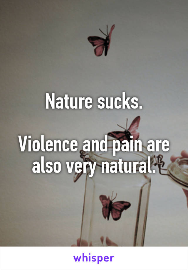 Nature sucks.

Violence and pain are also very natural.