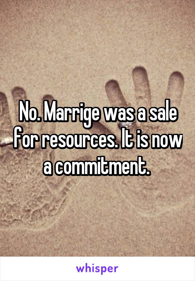 No. Marrige was a sale for resources. It is now a commitment. 