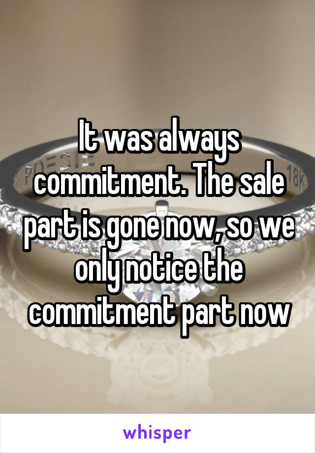 It was always commitment. The sale part is gone now, so we only notice the commitment part now