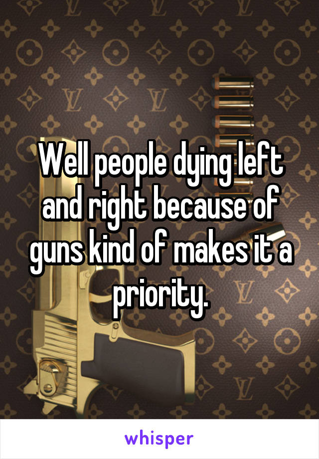 Well people dying left and right because of guns kind of makes it a priority.