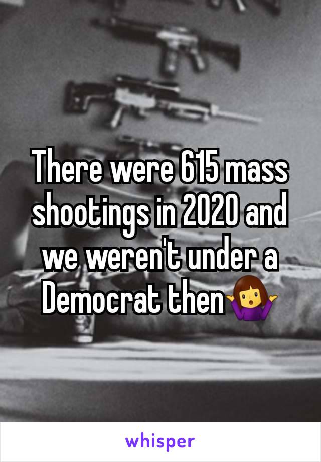 There were 615 mass shootings in 2020 and we weren't under a Democrat then🤷‍♀️