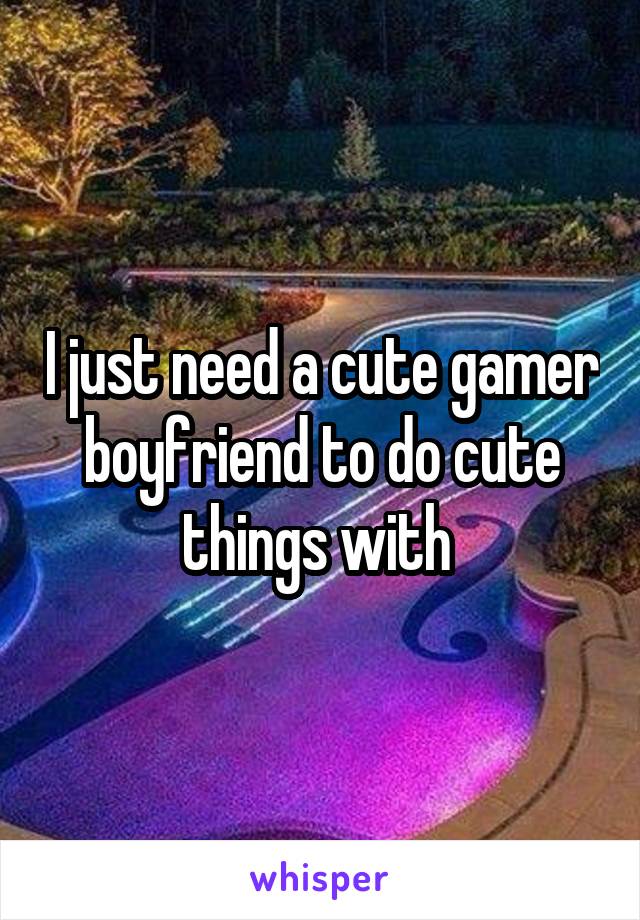 I just need a cute gamer boyfriend to do cute things with 