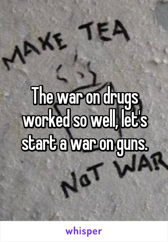 The war on drugs worked so well, let's start a war on guns.