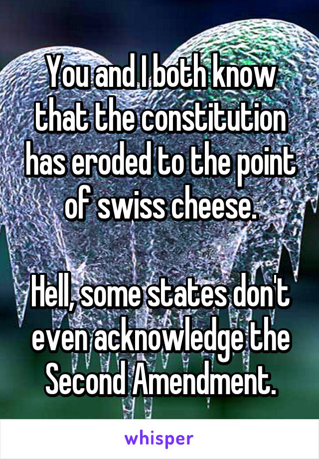 You and I both know that the constitution has eroded to the point of swiss cheese.

Hell, some states don't even acknowledge the Second Amendment.