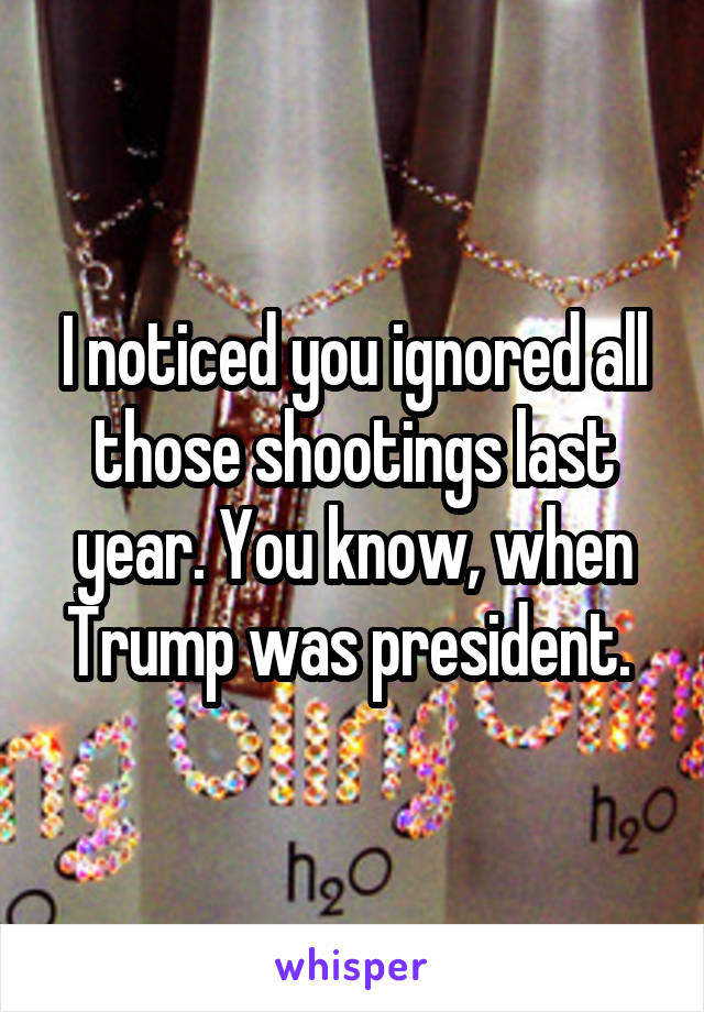 I noticed you ignored all those shootings last year. You know, when Trump was president. 