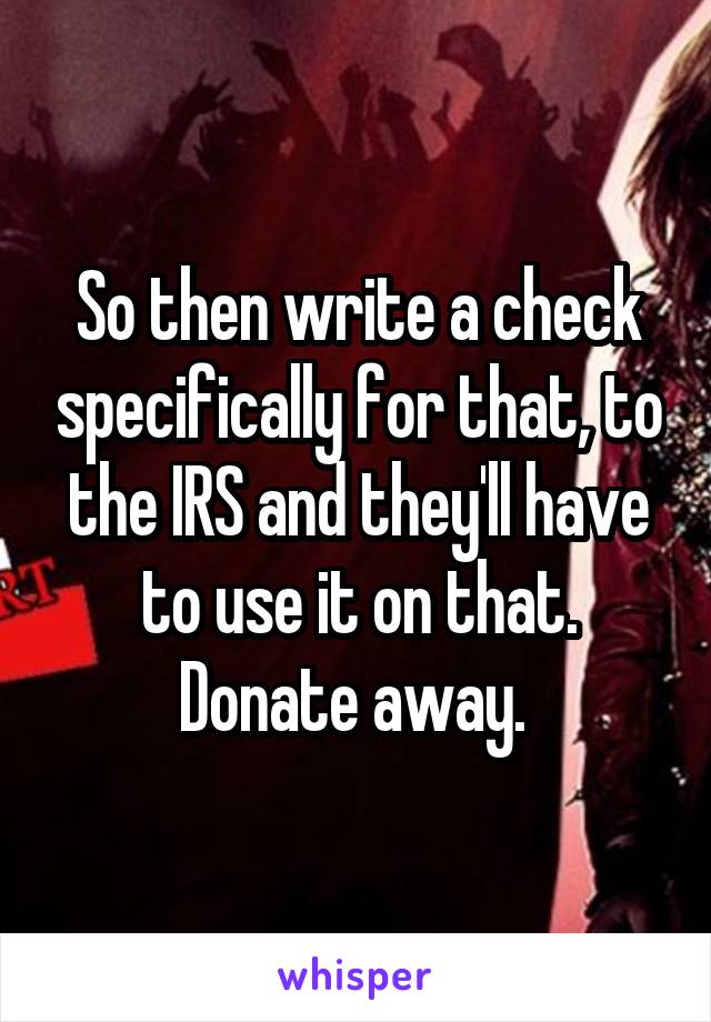 So then write a check specifically for that, to the IRS and they'll have to use it on that. Donate away. 