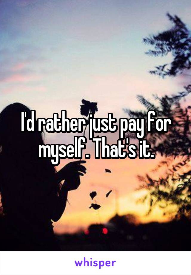 I'd rather just pay for myself. That's it.