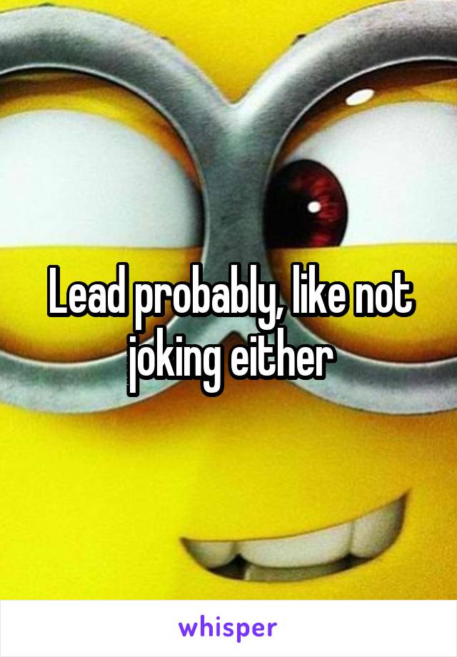 Lead probably, like not joking either