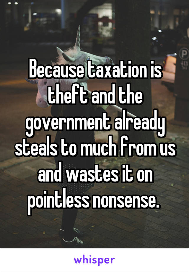 Because taxation is theft and the government already steals to much from us and wastes it on pointless nonsense. 