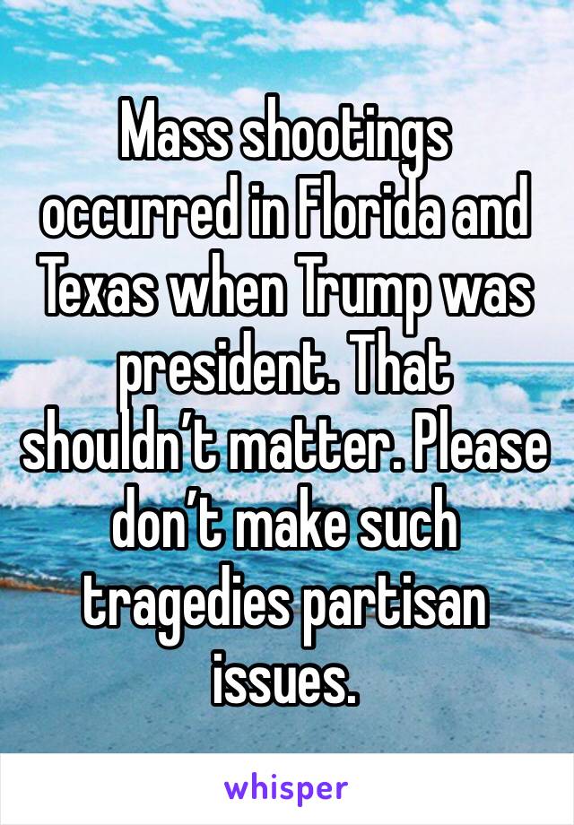 Mass shootings occurred in Florida and Texas when Trump was president. That shouldn’t matter. Please don’t make such tragedies partisan issues.