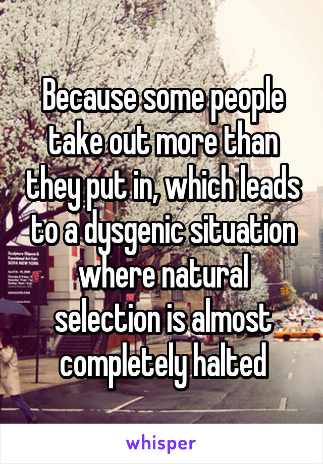 Because some people take out more than they put in, which leads to a dysgenic situation where natural selection is almost completely halted