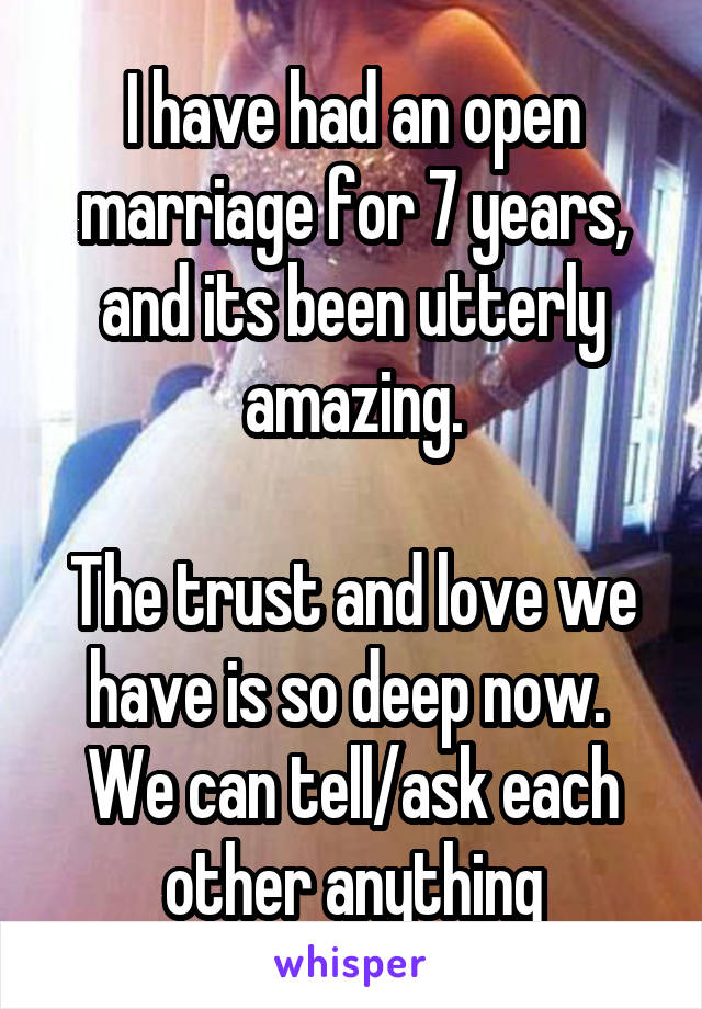 I have had an open marriage for 7 years, and its been utterly amazing.

The trust and love we have is so deep now.  We can tell/ask each other anything