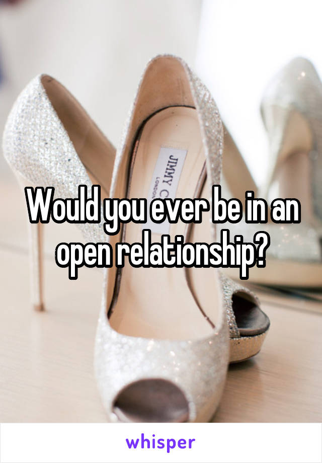 Would you ever be in an open relationship?