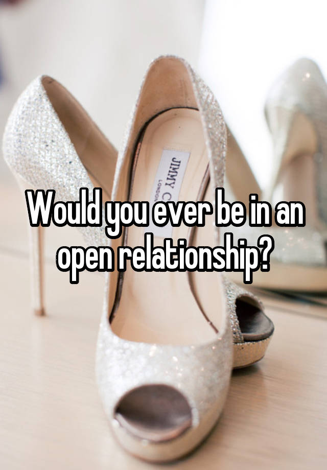 Would you ever be in an open relationship?