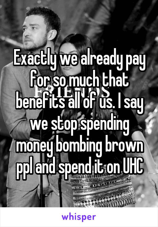 Exactly we already pay for so much that benefits all of us. I say we stop spending money bombing brown ppl and spend it on UHC