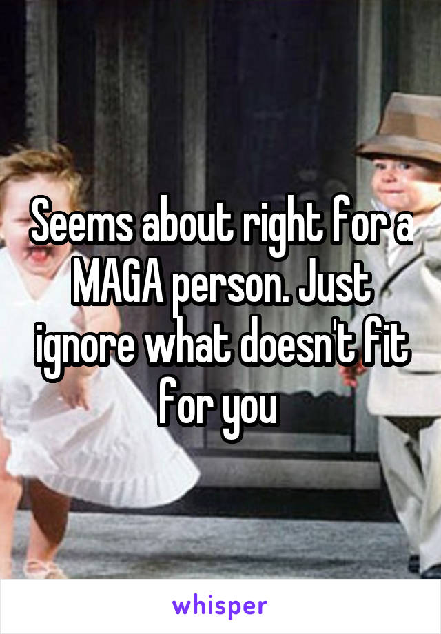 Seems about right for a MAGA person. Just ignore what doesn't fit for you 