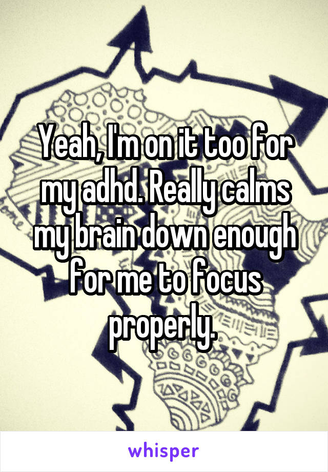 Yeah, I'm on it too for my adhd. Really calms my brain down enough for me to focus properly. 