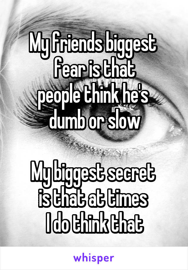 My friends biggest 
fear is that
people think he's 
dumb or slow

My biggest secret 
is that at times 
I do think that