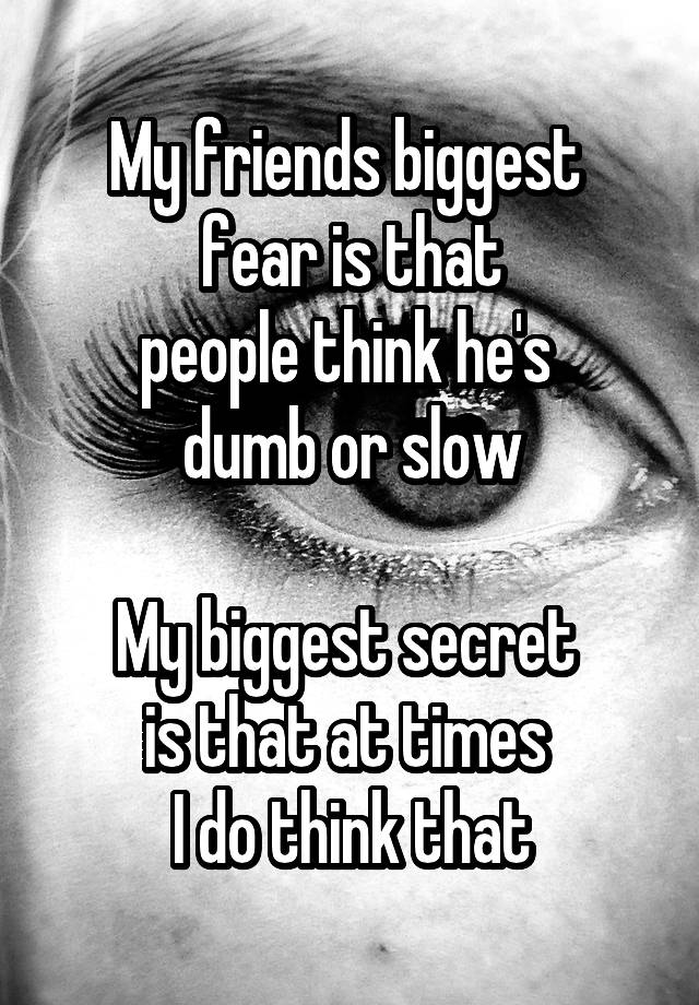 My friends biggest 
fear is that
people think he's 
dumb or slow

My biggest secret 
is that at times 
I do think that