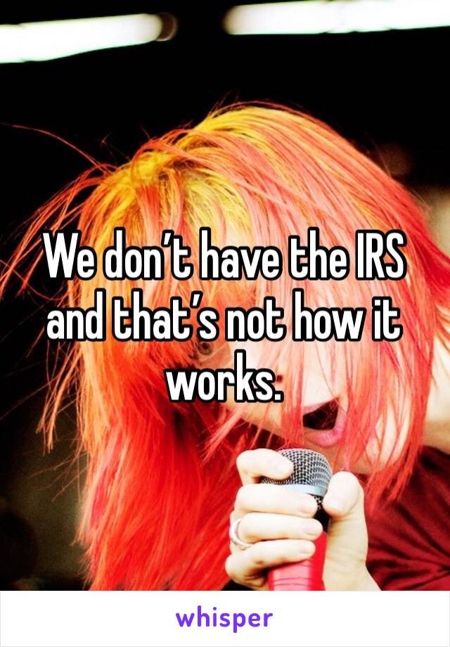 We don’t have the IRS and that’s not how it works. 