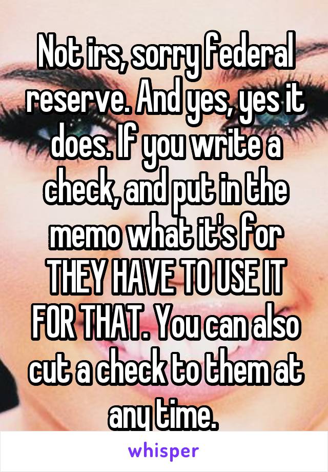 Not irs, sorry federal reserve. And yes, yes it does. If you write a check, and put in the memo what it's for THEY HAVE TO USE IT FOR THAT. You can also cut a check to them at any time. 