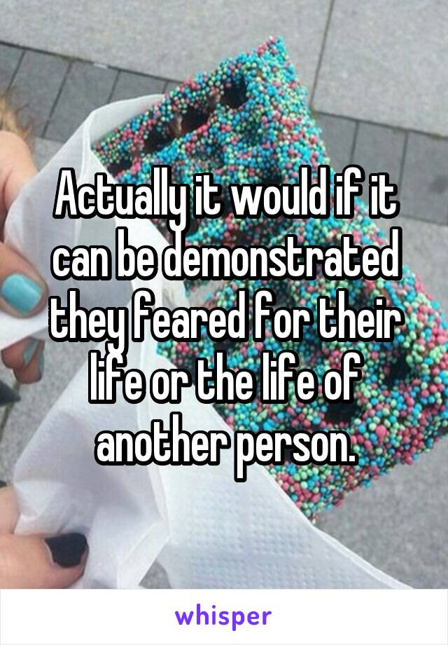 Actually it would if it can be demonstrated they feared for their life or the life of another person.