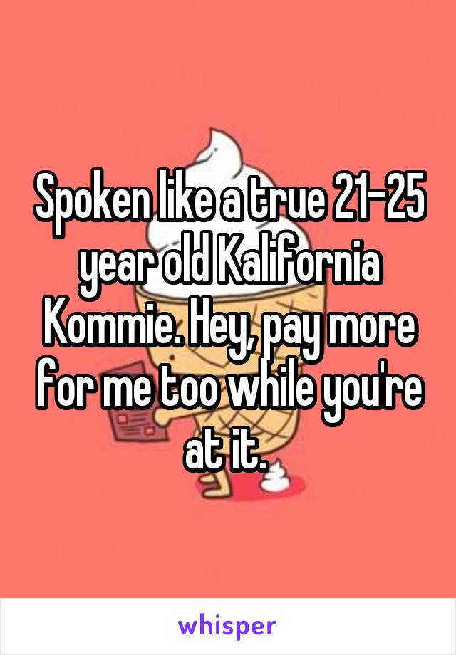 Spoken like a true 21-25 year old Kalifornia Kommie. Hey, pay more for me too while you're at it. 